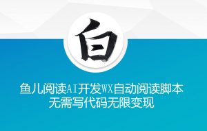 ‘鱼儿阅读’利用AI无需写代码开发自动微信自动阅读脚本无限变现【揭秘】-第一资源库