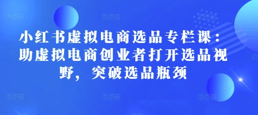 小红书虚拟电商选品专栏课:助虚拟电商创业者打开选品视野,突破选品瓶颈-第一资源库