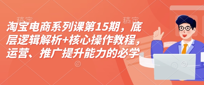 淘宝电商系列课第15期,底层逻辑解析+核心操作教程,运营、推广提升能力的必学课程+配套资料-第一资源库