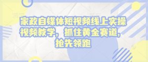 家政自媒体短视频线上实操视频教学，抓住黄金赛道，抢先领跑!-第一资源库