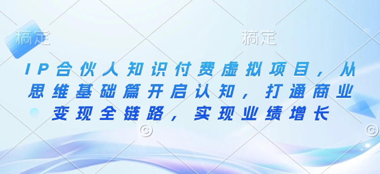 IP合伙人知识付费虚拟项目,从思维基础篇开启认知,打通商业变现全链路,实现业绩增长-第一资源库