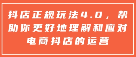 抖店正规玩法4.0,帮助你更好地理解和应对电商抖店的运营-第一资源库