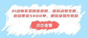AI动物买菜做饭视频,吸粉点赞无数,橱窗带货5000单,喂饭级操作教程-第一资源库