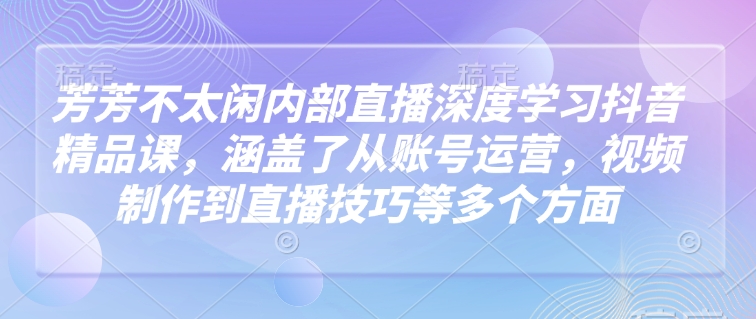 芳芳不太闲内部直播深度学习抖音精品课,涵盖了从账号运营,视频制作到直播技巧等多个方面-第一资源库