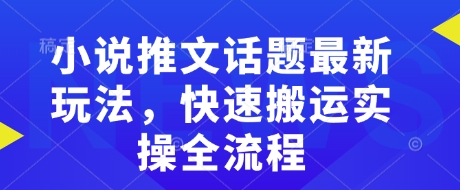 小说推文话题最新玩法,快速搬运实操全流程-第一资源库