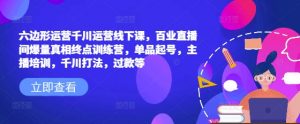 六边形运营千川运营线下课,百业直播间爆量真相终点训练营,单品起号,主播培训,千川打法,过款等-第一资源库