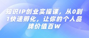 知识IP创业实操课,从0到1快速孵化,让你的个人品牌价值百W-第一资源库