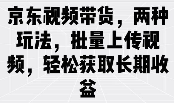 京东视频带货,两种玩法,批量上传视频,轻松获取长期收益-第一资源库