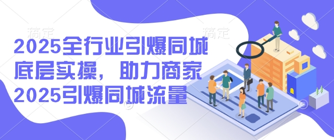 2025全行业引爆同城底层实操,助力商家2025引爆同城流量-第一资源库