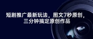 短剧推广最新玩法，图文7秒原创，三分钟搞定原创作品-第一资源库