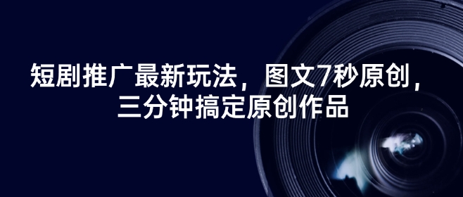 短剧推广最新玩法，图文7秒原创，三分钟搞定原创作品-第一资源库
