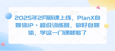 2025年2月新课上线,PlanX自媒体IP·超级训练营,做好自媒体,学这一门课就够了-第一资源库