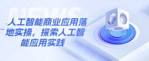 人工智能商业应用落地实操,探索人工智能应用实践-第一资源库