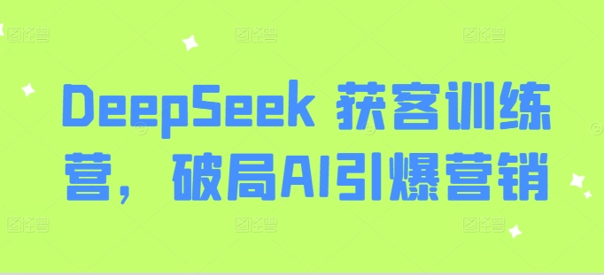 DeepSeek 获客训练营,破局AI引爆营销-第一资源库