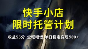 快手小店限时托管计划,收益55分,全程喂饭,单日稳定变现5张【揭秘】-第一资源库