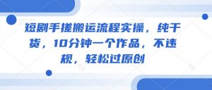 短剧手搓搬运流程实操，纯干货，10分钟一个作品，不违规，轻松过原创-第一资源库