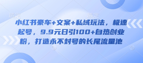 小红书豪车+文案+私域玩法，极速起号，9.9元日引100+自热创业粉，打造永不封号的长尾流量池-第一资源库