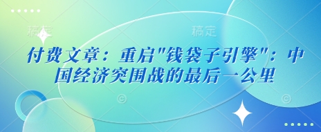 付费文章:重启”钱袋子引擎”:中国经济突围战的最后一公里-第一资源库