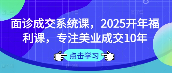 面诊成交系统课,2025开年福利课,专注美业成交10年-第一资源库