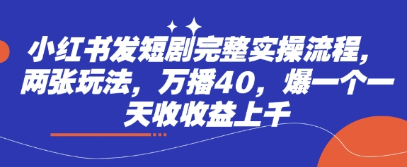 小红书发短剧完整实操流程,两张玩法,万播40,爆一个一天收收益上千-第一资源库