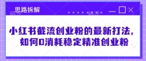 小红书截流创业粉的最新打法,如何0消耗稳定精准创业粉【思路拆解】-第一资源库