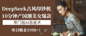 DeepSeek古风印钞机:10分钟产国潮美女爆款,单日吸金1k+,零门槛AI造星术-第一资源库
