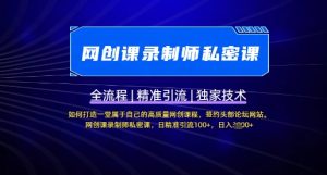 【网创课录制师私密课】如何打造一堂属于自己的高质量网创课程,网创课录制师私密课,日精准引流100+-第一资源库