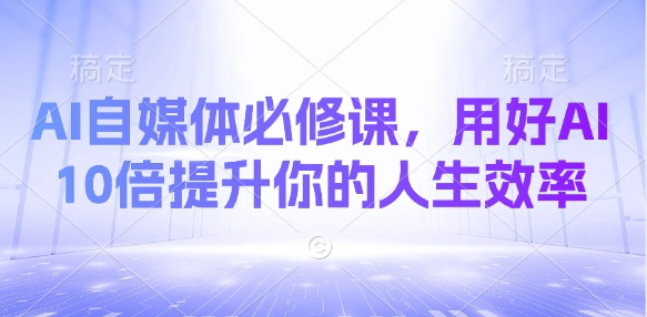 AI自媒体必修课,用好AI 10倍提升你的人生效率-第一资源库