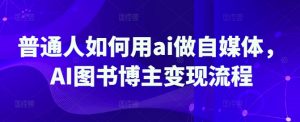 普通人如何用ai做自媒体,AI图书博主变现流程-第一资源库