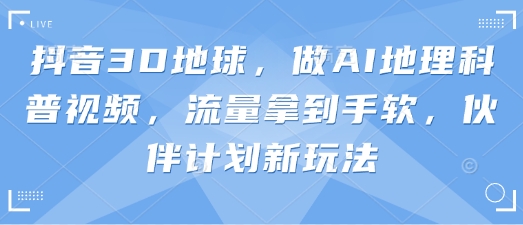 抖音3D地球,做AI地理科普视频,流量拿到手软,伙伴计划新玩法-第一资源库