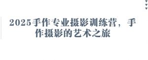 2025手作专业摄影训练营,手作摄影的艺术之旅-第一资源库