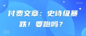 付费文章：史诗级暴跌！要跑吗？-第一资源库
