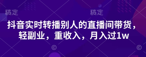 抖音实时转播别人的直播间带货,轻副业,重收入,月入过1w-第一资源库