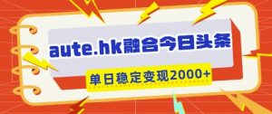 aute.hk融合今日头条,一键复制粘贴,单日稳定变现多张【揭秘】-第一资源库