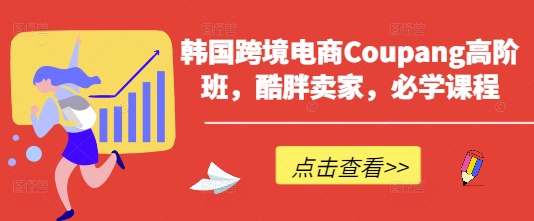 韩国跨境电商Coupang高阶班,酷胖卖家,必学课程-第一资源库
