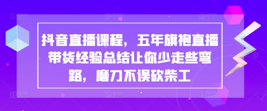 抖音直播课程,五年旗袍直播带货经验总结让你少走些弯路,磨刀不误砍柴工-第一资源库