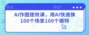 AI作图提效课,用AI快速换100个场景100个模特-第一资源库