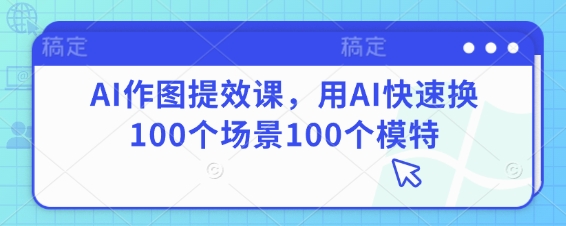 AI作图提效课,用AI快速换100个场景100个模特-第一资源库