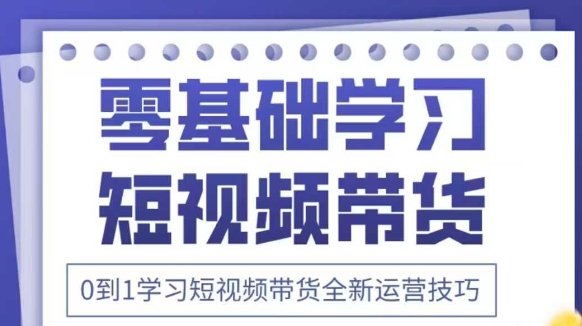 抖音全新短视频带货运营技巧,2025年新课,0到1学习短视频带货全新运营技巧-第一资源库