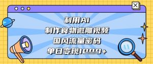 利用Ai制作食物微雕视频,国风流量密码,单日变现数张-第一资源库