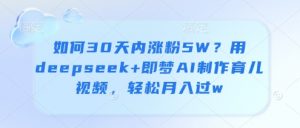 如何30天内涨粉5W?用deepseek+即梦AI制作育儿视频,轻松月入过w-第一资源库