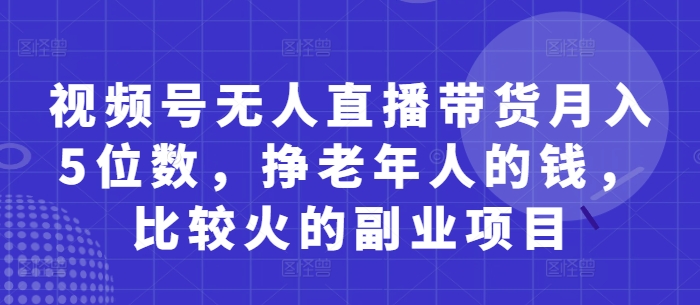 视频号无人直播带货月入5位数,挣老年人的钱,比较火的副业项目-第一资源库