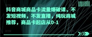 抖音商城商品卡流量爆破课,不发短视频,不发直播,纯玩商城推荐,商品卡起店从0-1-第一资源库