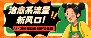 治愈系流量新风口,AI+宫崎骏动画创作实战课,从0到1打造爆款视频-第一资源库