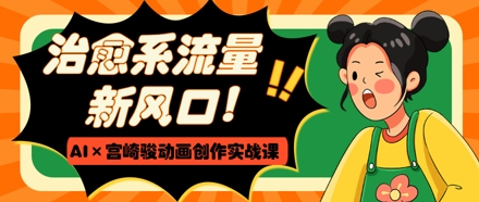 治愈系流量新风口,AI+宫崎骏动画创作实战课,从0到1打造爆款视频-第一资源库