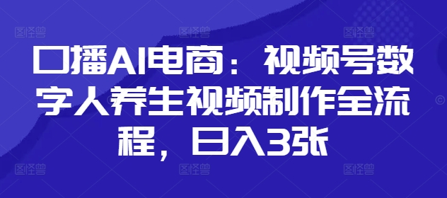 口播AI电商：视频号数字人养生视频制作全流程，日入3张-第一资源库