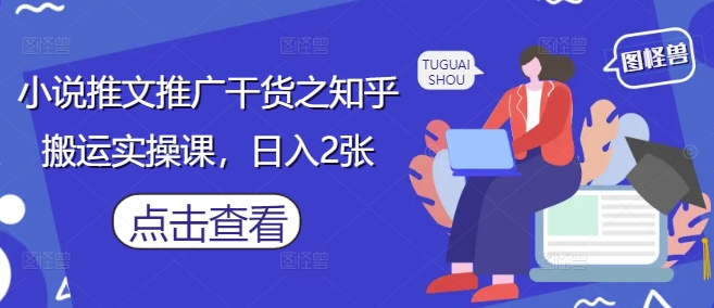小说推文推广干货之知乎搬运实操课,日入2张-第一资源库