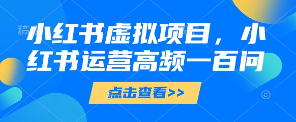 小红书虚拟项目,小红书运营高频一百问【文档】-第一资源库