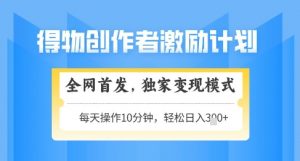 得物创作者激励，独家变现模式，轻松上手，日入3张+可矩阵，可放大【揭秘】-第一资源库