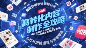 高转化内容制作全攻略,爆款封面设计标题公式,小红书店铺运营与货源管理-第一资源库